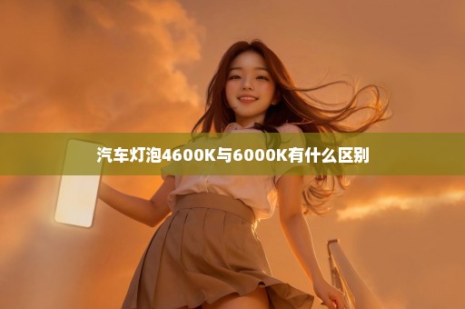 汽车灯泡4600K与6000K有什么区别