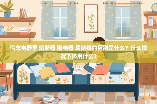 汽车电器里 熔断器 断电器 易熔线的区别是什么？什么情况下该用什么？