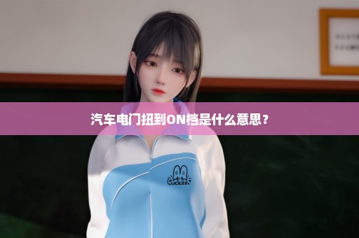 汽车电门扭到ON档是什么意思？