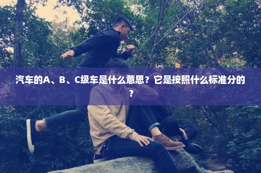 汽车的A、B、C级车是什么意思？它是按照什么标准分的？