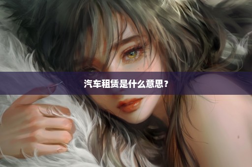 汽车租赁是什么意思？