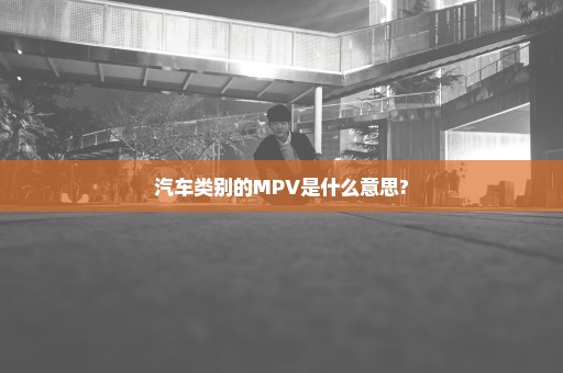 汽车类别的MPV是什么意思?