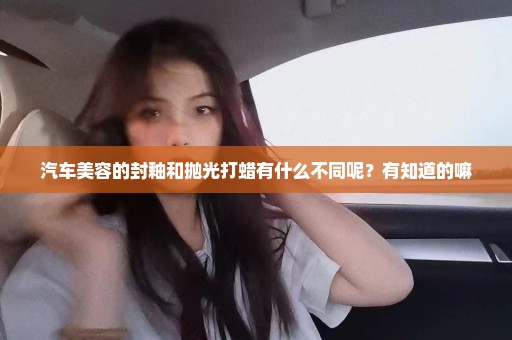 汽车美容的封釉和抛光打蜡有什么不同呢？有知道的嘛