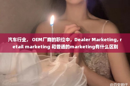 汽车行业， OEM厂商的职位中，Dealer Marketing, retail marketing 和普通的marketing有什么区别