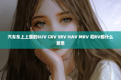 汽车车上上面的SUV CRV SRV HAV MRV 和RV都什么意思