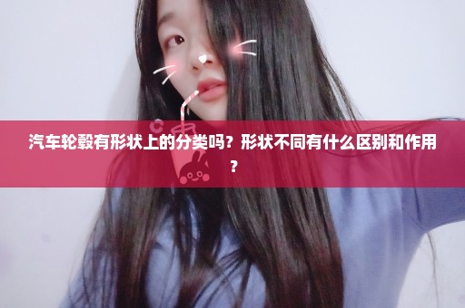 汽车轮毂有形状上的分类吗？形状不同有什么区别和作用？