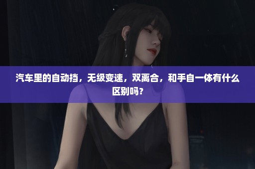 汽车里的自动挡，无级变速，双离合，和手自一体有什么区别吗？