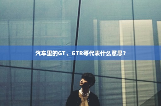 汽车里的GT、GTR等代表什么意思？