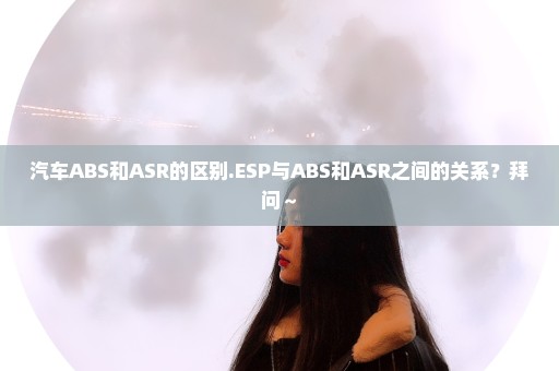 汽车ABS和ASR的区别.ESP与ABS和ASR之间的关系？拜问～