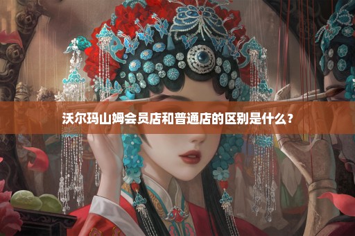 沃尔玛山姆会员店和普通店的区别是什么？