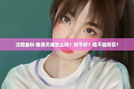 沈阳金科·集美天城怎么样？好不好？值不值得买？