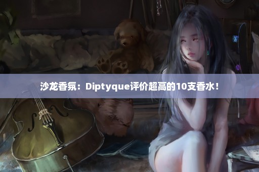 沙龙香氛：Diptyque评价超高的10支香水！