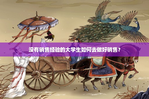 没有销售经验的大学生如何去做好销售？