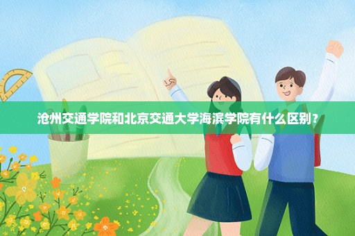 沧州交通学院和北京交通大学海滨学院有什么区别？