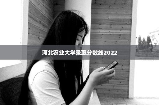 河北农业大学录取分数线2022