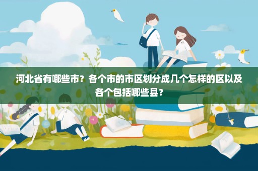 河北省有哪些市？各个市的市区划分成几个怎样的区以及各个包括哪些县？