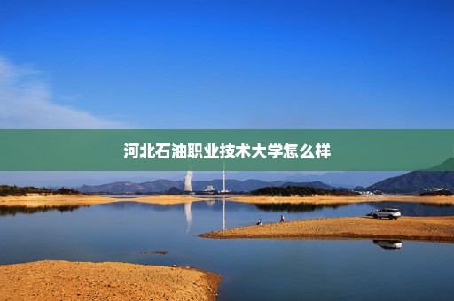 河北石油职业技术大学怎么样