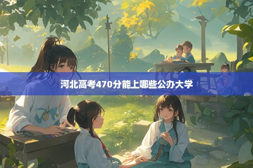 河北高考470分能上哪些公办大学