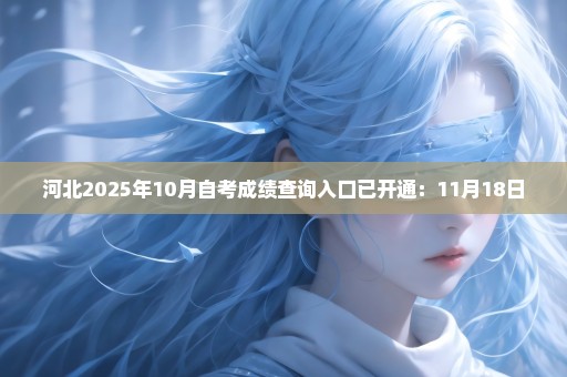 河北2025年10月自考成绩查询入口已开通：11月18日