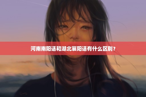 河南南阳话和湖北襄阳话有什么区别？