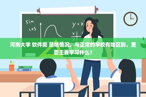 河南大学 软件类 是啥情况，与正常的学校有啥区别，里面主要学习什么？