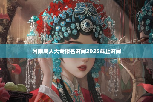 河南成人大专报名时间2025截止时间