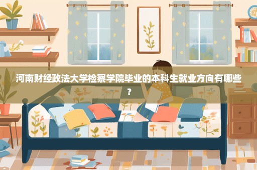 河南财经政法大学检察学院毕业的本科生就业方向有哪些？