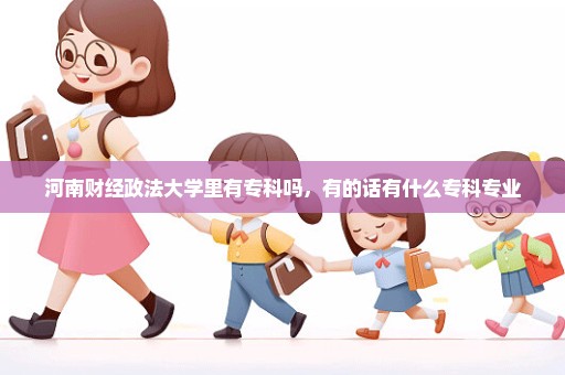 河南财经政法大学里有专科吗，有的话有什么专科专业