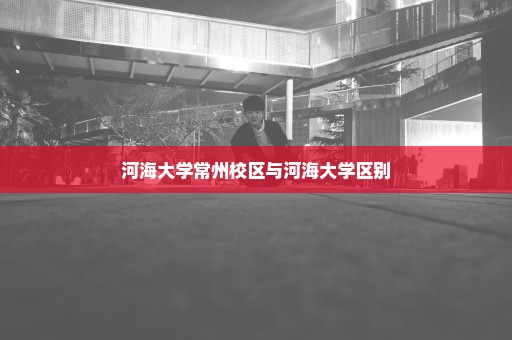 河海大学常州校区与河海大学区别