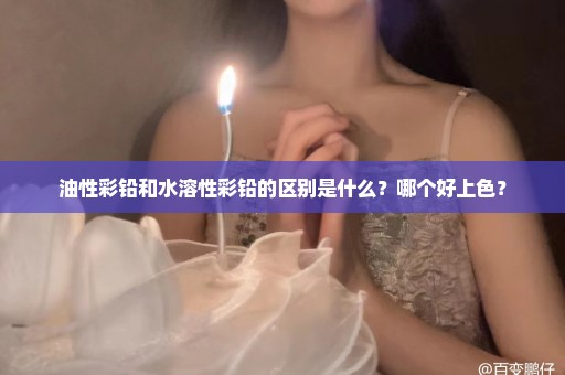 油性彩铅和水溶性彩铅的区别是什么？哪个好上色？