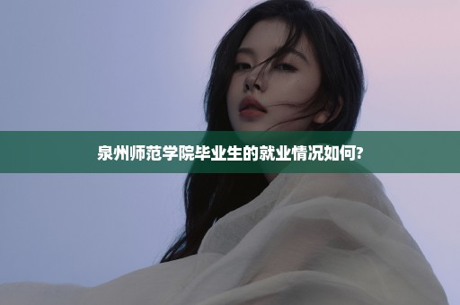 泉州师范学院毕业生的就业情况如何?