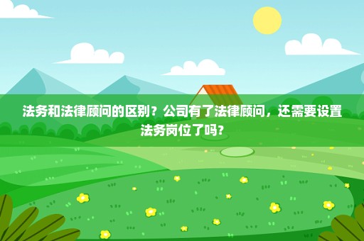 法务和法律顾问的区别？公司有了法律顾问，还需要设置法务岗位了吗？