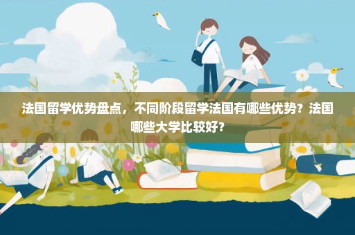 法国留学优势盘点，不同阶段留学法国有哪些优势？法国哪些大学比较好？