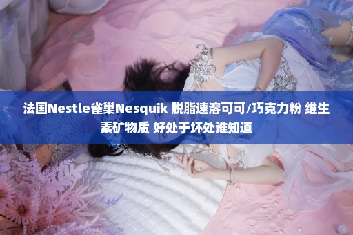 法国Nestle雀巢Nesquik 脱脂速溶可可/巧克力粉 维生素矿物质 好处于坏处谁知道