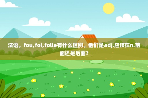 法语。fou,fol,folle有什么区别。他们是adj.应该在n.前面还是后面？