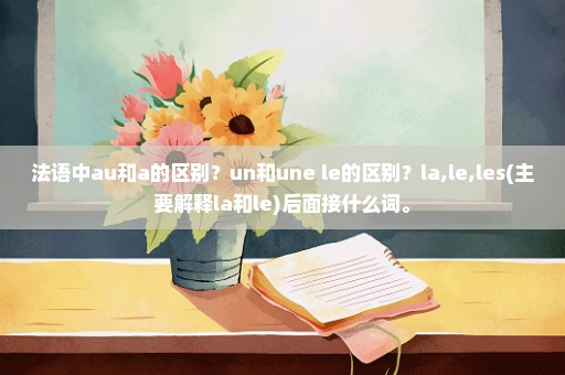 法语中au和a的区别？un和une le的区别？la,le,les(主要解释la和le)后面接什么词。