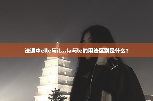 法语中elle与il,,,la与le的用法区别是什么？