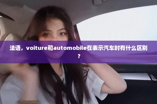 法语，voiture和automobile在表示汽车时有什么区别？