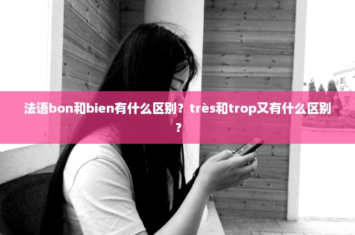 法语bon和bien有什么区别？très和trop又有什么区别？