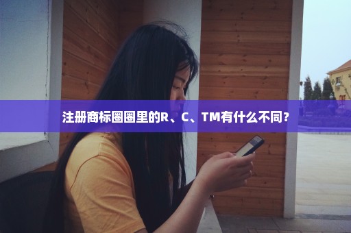 注册商标圈圈里的R、C、TM有什么不同？