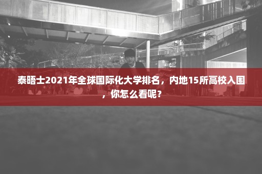 泰晤士2021年全球国际化大学排名，内地15所高校入围，你怎么看呢？