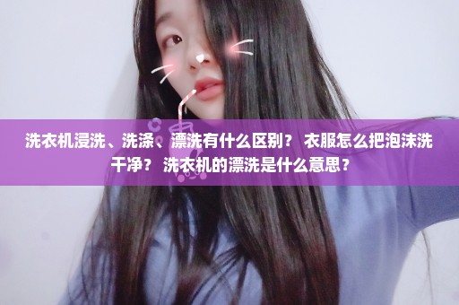 洗衣机浸洗、洗涤、漂洗有什么区别？ 衣服怎么把泡沫洗干净？ 洗衣机的漂洗是什么意思？