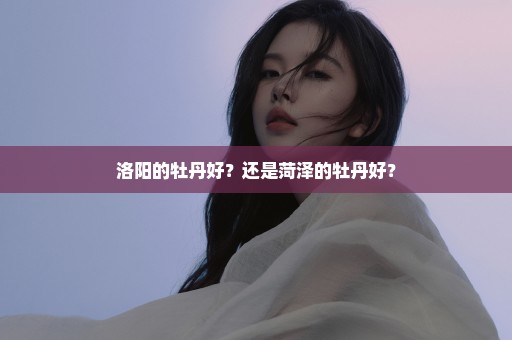 洛阳的牡丹好？还是菏泽的牡丹好？