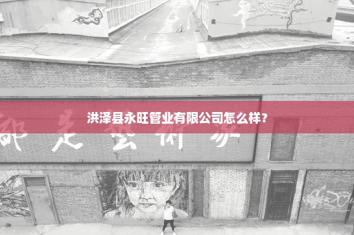 洪泽县永旺管业有限公司怎么样？