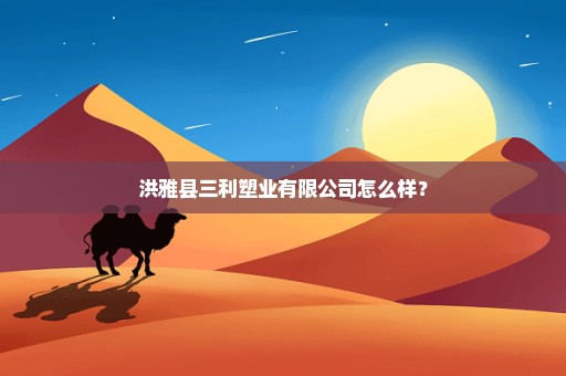 洪雅县三利塑业有限公司怎么样？