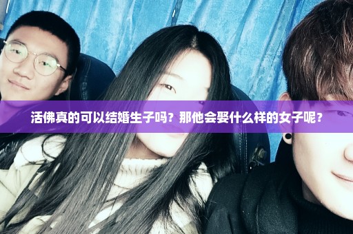 活佛真的可以结婚生子吗？那他会娶什么样的女子呢？