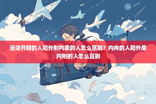 活泼开朗的人和外刚内柔的人怎么区别？内向的人和外柔内刚的人怎么区别