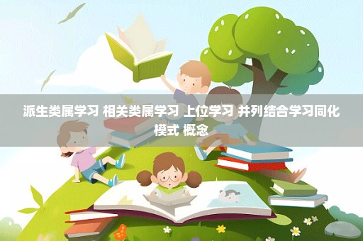 派生类属学习 相关类属学习 上位学习 并列结合学习同化模式 概念