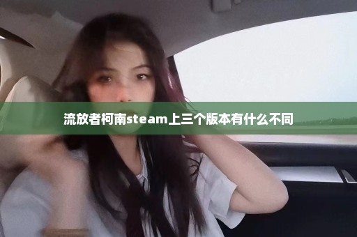 流放者柯南steam上三个版本有什么不同