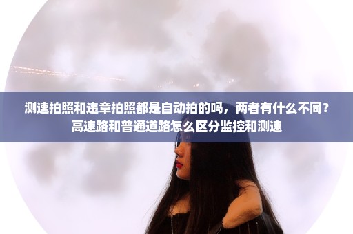 测速拍照和违章拍照都是自动拍的吗，两者有什么不同？高速路和普通道路怎么区分监控和测速